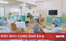 Đọc báo cùng bạn 23-6: Háo hức đi tiêm vắc xin