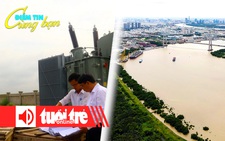 Điểm tin 8h: Nhiều dự án điện ở Đồng Nai chậm tiến độ; TP.HCM nghiên cứu làm đường ven sông