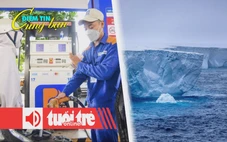 Điểm tin 8h: Giá xăng dầu đồng loạt tăng; Tảng băng trôi lớn nhất thế giới vỡ vụn