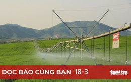 Đọc báo cùng bạn 18-3: Tái cơ cấu, chuyển hướng vào công nghệ cao