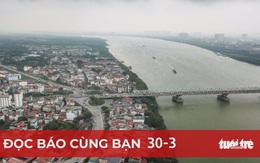 Đọc báo cùng bạn 30-3: Hà Nội sẽ quay mặt vào sông Hồng để phát triển