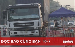 Đọc báo cùng bạn 16-7: Gỡ điểm nghẽn để thông hàng hóa