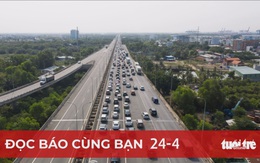 Đọc báo cùng bạn 24-4: Xả trạm thu phí dịp lễ, đừng đắn đo