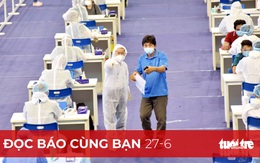 Đọc báo cùng bạn 27-6: Tăng tiêm chủng không phải vì thừa vắc xin