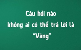 Câu hỏi nào không ai có thể trả lời là "Vâng"?