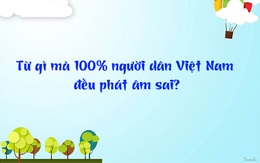 Đố vui: Từ gì mà 100% người dân Việt Nam đều phát âm sai?