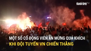 Một số cổ động viên ăn mừng quá khích khi đội tuyển VN chiến thắng