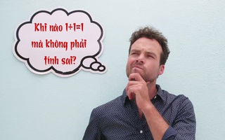 Câu đố hack não: Khi nào 1+1=1 mà không phải tính sai?