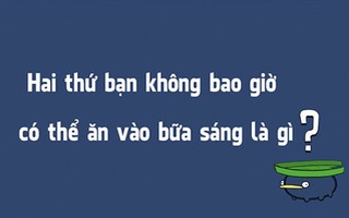 Đố vui: Hai thứ bạn không bao giờ có thể ăn vào bữa sáng là gì?