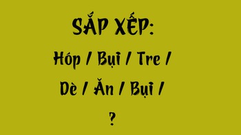 Thử tài tiếng Việt: Sắp xếp các từ sau thành câu có nghĩa (P120)