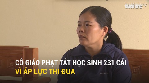Cô giáo nói lý do phạt tát học sinh 231 cái là vì áp lực thi đua