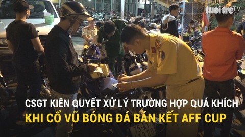 CSGT kiên quyết xử lý trường hợp quá khích khi cổ vũ bóng đá bán kết AFF Cup