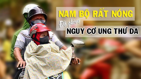 Tin nóng 24h: Nam Bộ đang rất nóng, cẩn trọng và đề phòng nguy cơ ung thư da