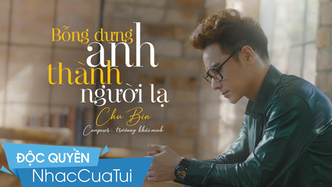Chu Bin ra tiếp ca khúc thất tình "Bỗng dưng anh thành người lạ"