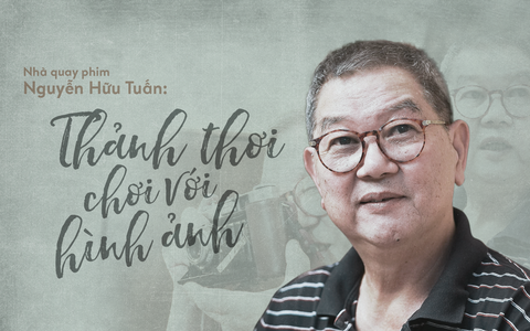 Nhà quay phim Nguyễn Hữu Tuấn: Thảnh thơi chơi với hình ảnh