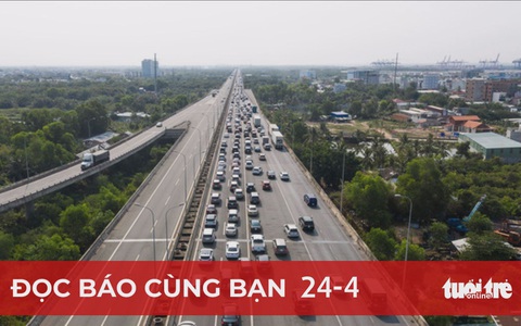 Đọc báo cùng bạn 24-4: Xả trạm thu phí dịp lễ, đừng đắn đo